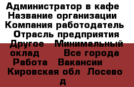 Администратор в кафе › Название организации ­ Компания-работодатель › Отрасль предприятия ­ Другое › Минимальный оклад ­ 1 - Все города Работа » Вакансии   . Кировская обл.,Лосево д.